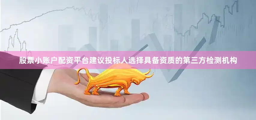 股票小账户配资平台建议投标人选择具备资质的第三方检测机构
