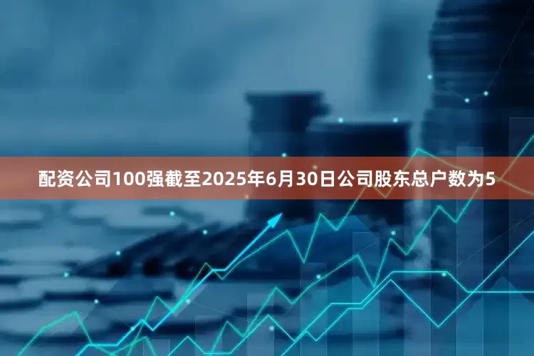 配资公司100强截至2025年6月30日公司股东总户数为5