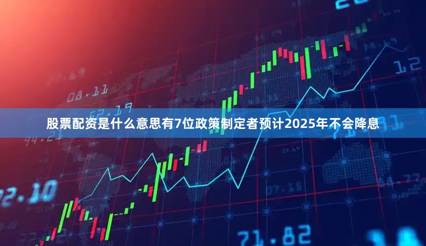 股票配资是什么意思有7位政策制定者预计2025年不会降息