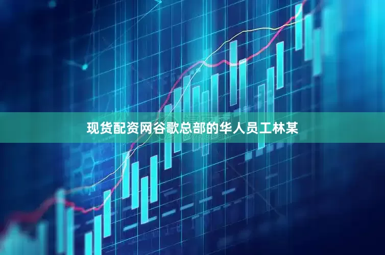 现货配资网谷歌总部的华人员工林某